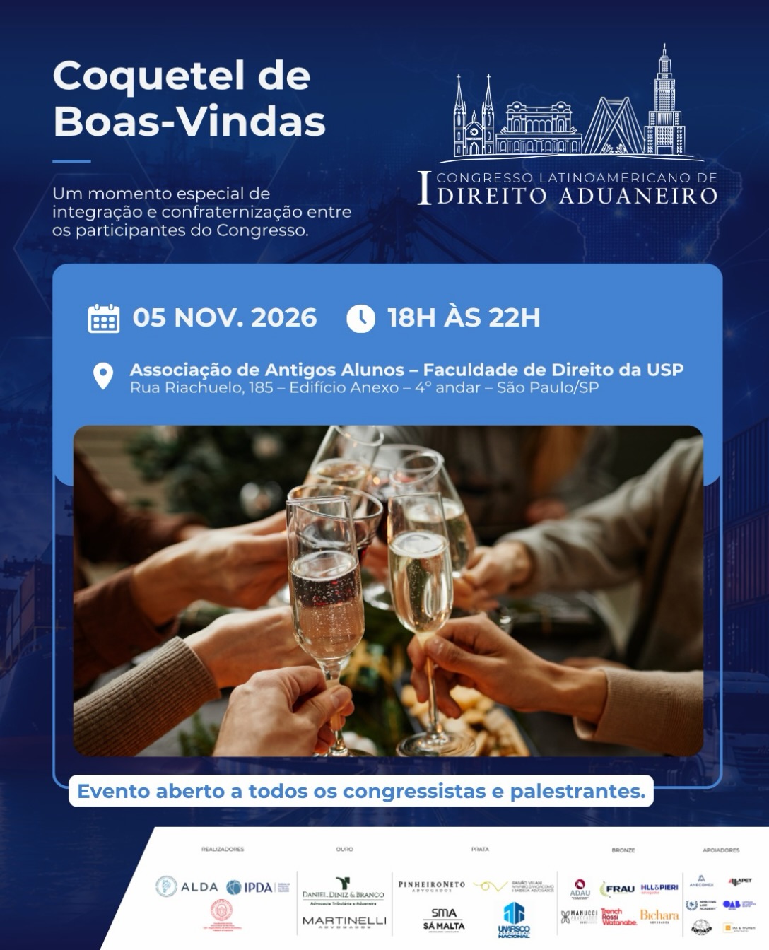 Um momento especial para celebrar conexões e fortalecer laços!

No dia 5 de novembro, o I Congresso Latino-Americano de Direito Aduaneiro promoverá um Coquetel de Boas-Vindas, reunindo congressistas e palestrantes em um ambiente de integração e confraternização.

📅 05 de novembro de 2026
🕕 Das 18h às 22h
📍 Associação de Antigos Alunos – Faculdade de Direito da USP
Rua Riachuelo, 185 – Edifício Anexo – 4º andar – São Paulo/SP

✨ O evento é aberto a todos os congressistas e palestrantes!

Esperamos por vocês!